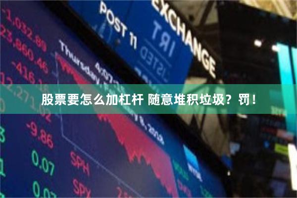 股票要怎么加杠杆 随意堆积垃圾？罚！