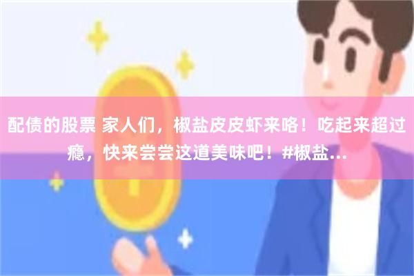 配债的股票 家人们，椒盐皮皮虾来咯！吃起来超过瘾，快来尝尝这道美味吧！#椒盐...