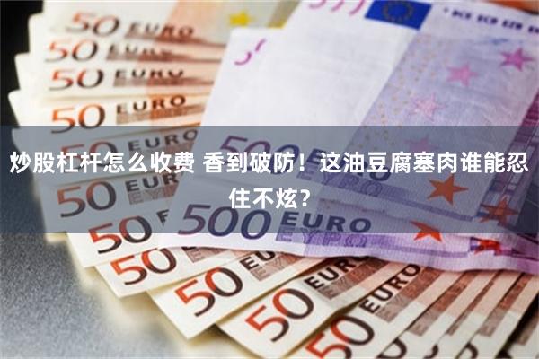 炒股杠杆怎么收费 香到破防！这油豆腐塞肉谁能忍住不炫？