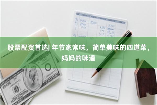 股票配资首选| 年节家常味，简单美味的四道菜，妈妈的味道