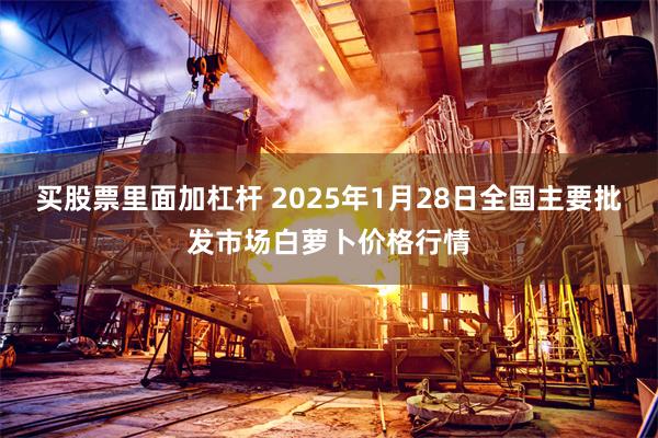 买股票里面加杠杆 2025年1月28日全国主要批发市场白萝卜价格行情