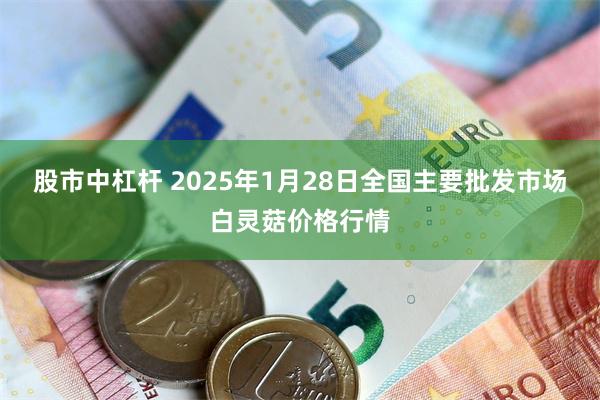 股市中杠杆 2025年1月28日全国主要批发市场白灵菇价格行情