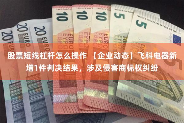 股票短线杠杆怎么操作 【企业动态】飞科电器新增1件判决结果，涉及侵害商标权纠纷