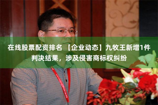 在线股票配资排名 【企业动态】九牧王新增1件判决结果，涉及侵害商标权纠纷