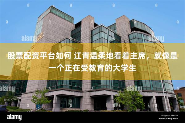 股票配资平台如何 江青温柔地看着主席，就像是一个正在受教育的大学生