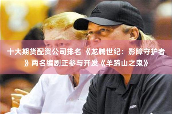 十大期货配资公司排名 《龙腾世纪：影障守护者》两名编剧正参与开发《羊蹄山之鬼》