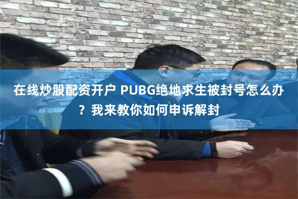 在线炒股配资开户 PUBG绝地求生被封号怎么办？我来教你如何申诉解封