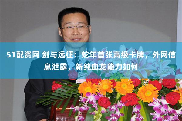 51配资网 剑与远征：蛇年首张高级卡牌，外网信息泄露，新纯血龙能力如何