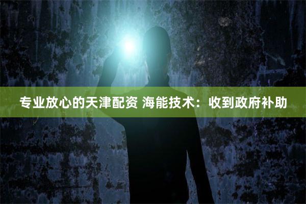 专业放心的天津配资 海能技术：收到政府补助