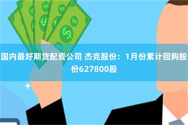 国内最好期货配资公司 杰克股份：1月份累计回购股份627800股