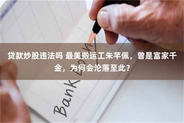 贷款炒股违法吗 最美搬运工朱芊佩，曾是富家千金，为何会沦落至此？