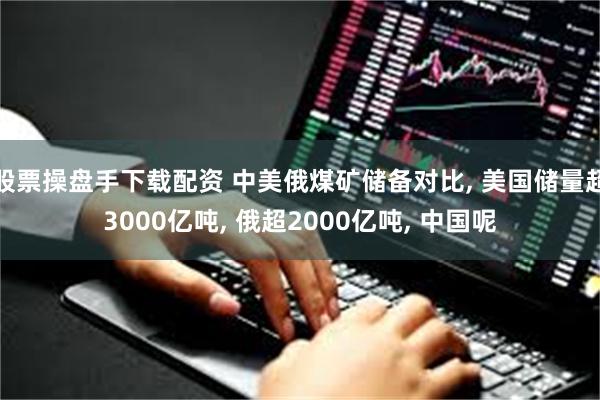 股票操盘手下载配资 中美俄煤矿储备对比, 美国储量超3000亿吨, 俄超2000亿吨, 中国呢