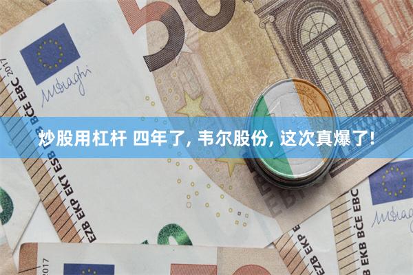 炒股用杠杆 四年了, 韦尔股份, 这次真爆了!