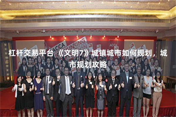 杠杆交易平台 《文明7》城镇城市如何规划，城市规划攻略