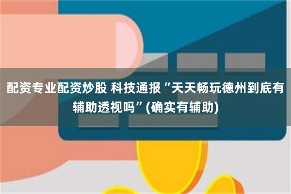 配资专业配资炒股 科技通报“天天畅玩德州到底有辅助透视吗”(确实有辅助)