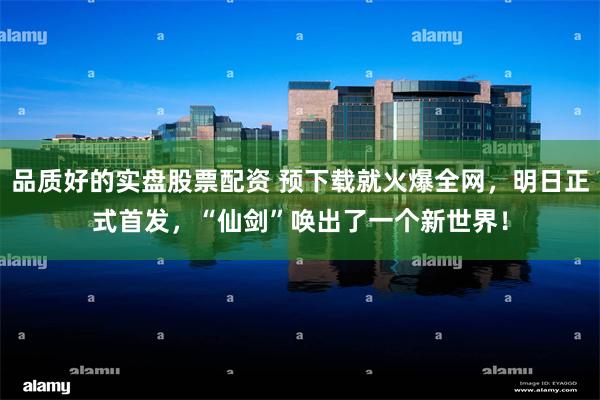 品质好的实盘股票配资 预下载就火爆全网，明日正式首发，“仙剑”唤出了一个新世界！