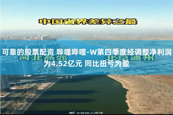 可靠的股票配资 哔哩哔哩-W第四季度经调整净利润为4.52亿元 同比扭亏为盈
