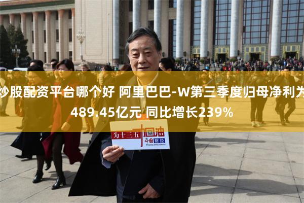 炒股配资平台哪个好 阿里巴巴-W第三季度归母净利为489.45亿元 同比增长239%