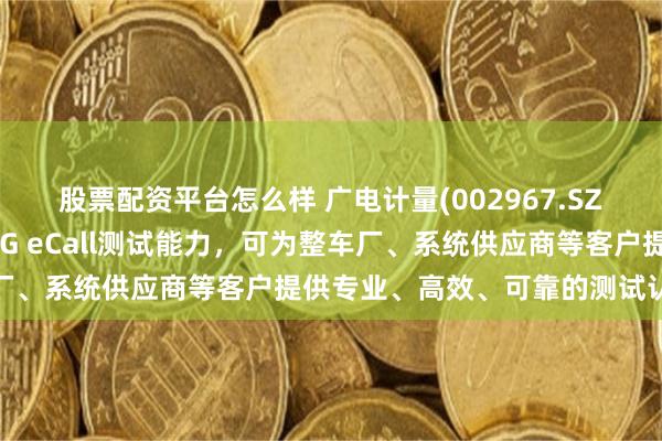 股票配资平台怎么样 广电计量(002967.SZ)：现已具备系统级的NG eCall测试能力，可为整车厂、系统供应商等客户提供专业、高效、可靠的测试认证服务