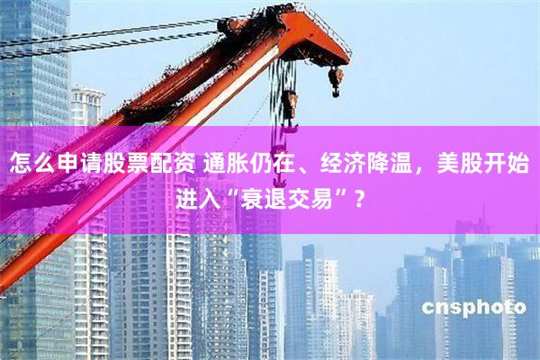 怎么申请股票配资 通胀仍在、经济降温，美股开始进入“衰退交易”？