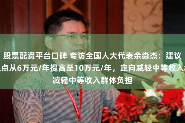 股票配资平台口碑 专访全国人大代表余淼杰：建议个税起征点从6万元/年提高至10万元/年，定向减轻中等收入群体负担