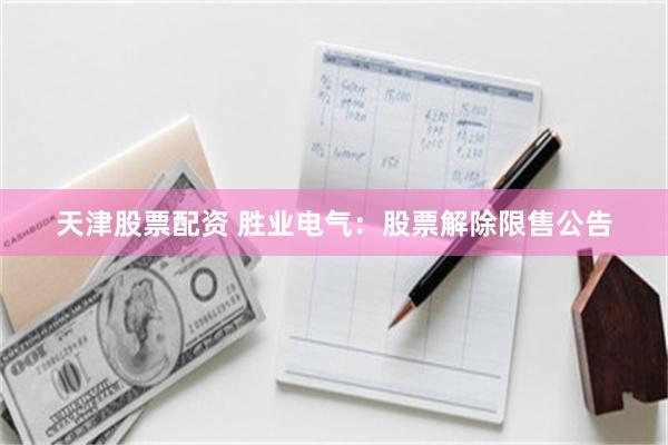 天津股票配资 胜业电气：股票解除限售公告
