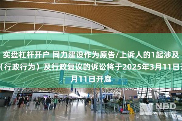 实盘杠杆开户 同力建设作为原告/上诉人的1起涉及××（行政行为）及行政复议的诉讼将于2025年3月11日开庭
