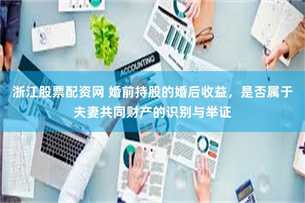 浙江股票配资网 婚前持股的婚后收益，是否属于夫妻共同财产的识别与举证