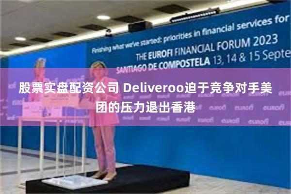股票实盘配资公司 Deliveroo迫于竞争对手美团的压力退出香港