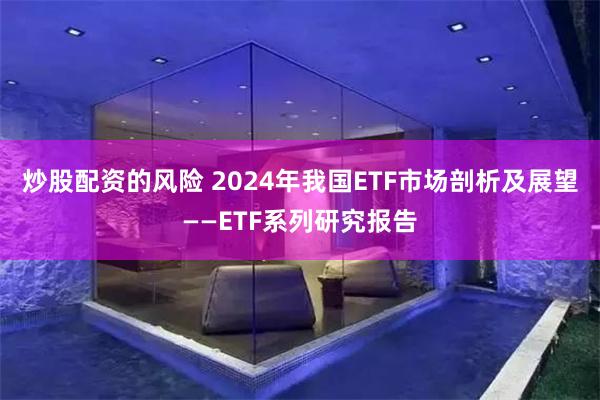 炒股配资的风险 2024年我国ETF市场剖析及展望——ETF系列研究报告