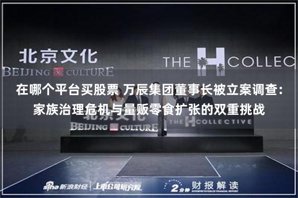 在哪个平台买股票 万辰集团董事长被立案调查：家族治理危机与量贩零食扩张的双重挑战