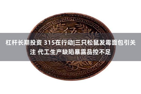 杠杆长期投资 315在行动|三只松鼠发霉面包引关注 代工生产缺陷暴露品控不足