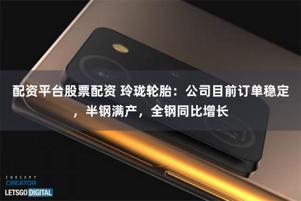 配资平台股票配资 玲珑轮胎：公司目前订单稳定，半钢满产，全钢同比增长