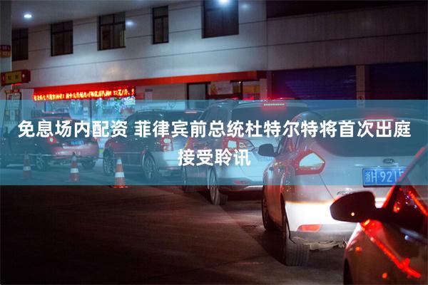 免息场内配资 菲律宾前总统杜特尔特将首次出庭接受聆讯