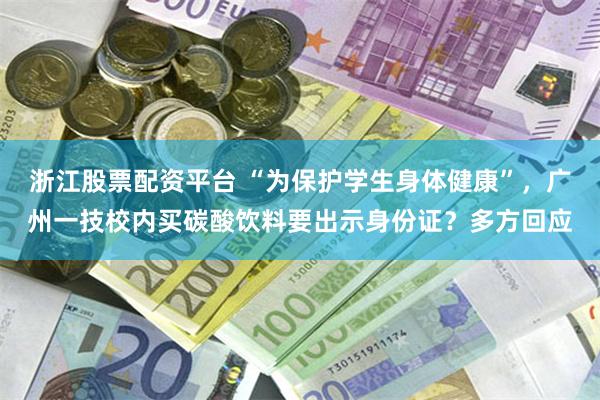 浙江股票配资平台 “为保护学生身体健康”，广州一技校内买碳酸饮料要出示身份证？多方回应
