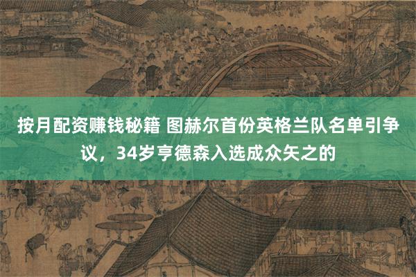 按月配资赚钱秘籍 图赫尔首份英格兰队名单引争议，34岁亨德森入选成众矢之的