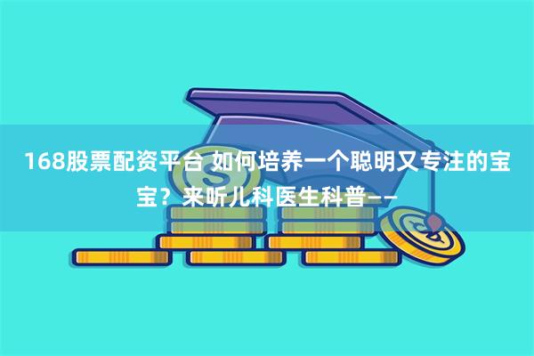168股票配资平台 如何培养一个聪明又专注的宝宝？来听儿科医生科普——