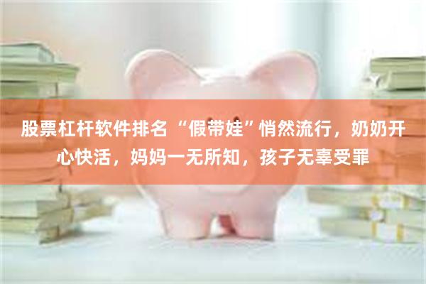 股票杠杆软件排名 “假带娃”悄然流行，奶奶开心快活，妈妈一无所知，孩子无辜受罪