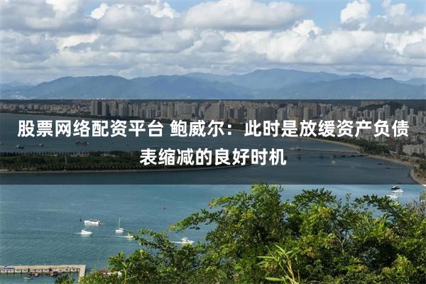 股票网络配资平台 鲍威尔：此时是放缓资产负债表缩减的良好时机