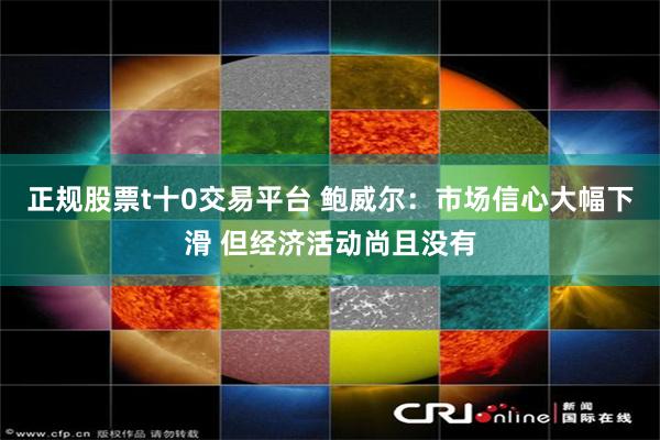 正规股票t十0交易平台 鲍威尔：市场信心大幅下滑 但经济活动尚且没有