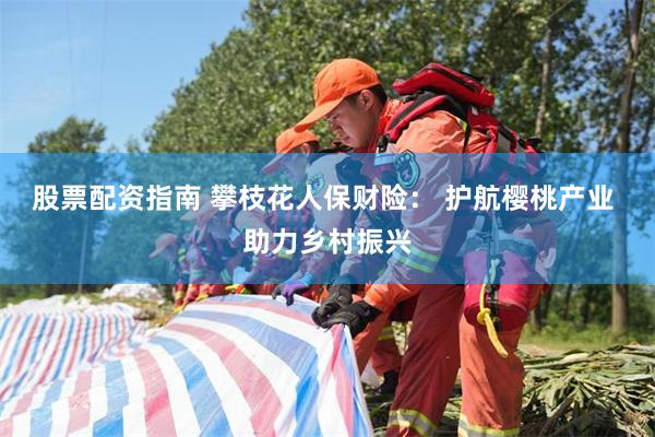 股票配资指南 攀枝花人保财险： 护航樱桃产业 助力乡村振兴