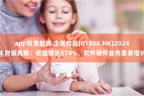 app股票配资 企展控股(01808.HK)2024年财报亮眼：收益增长574%，软件硬件业务显著增长