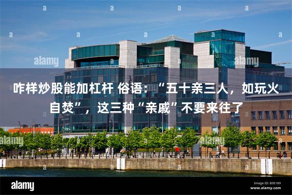 咋样炒股能加杠杆 俗语：“五十亲三人，如玩火自焚”，这三种“亲戚”不要来往了