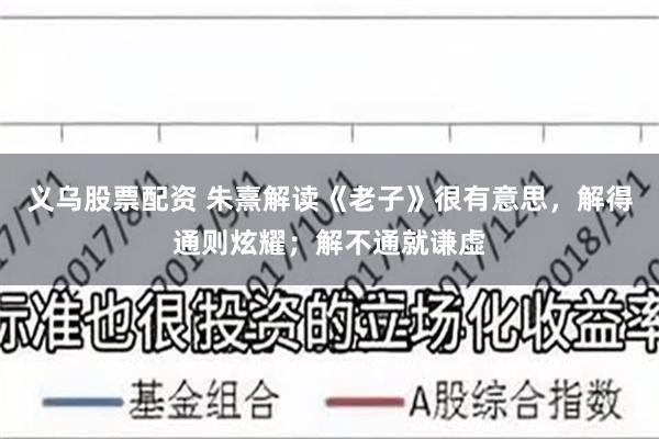义乌股票配资 朱熹解读《老子》很有意思，解得通则炫耀；解不通就谦虚