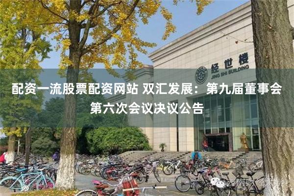 配资一流股票配资网站 双汇发展：第九届董事会第六次会议决议公告