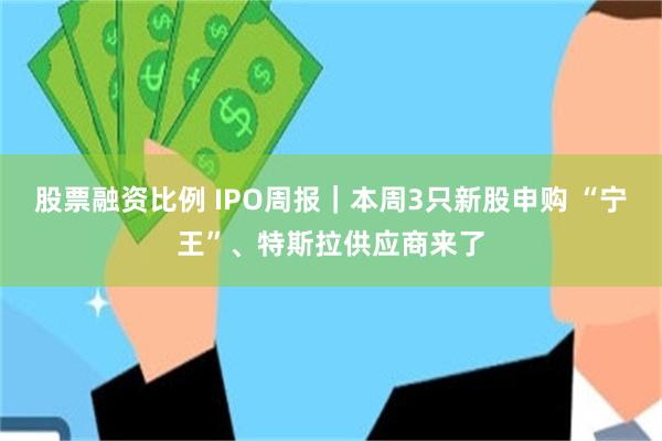 股票融资比例 IPO周报｜本周3只新股申购 “宁王”、特斯拉供应商来了