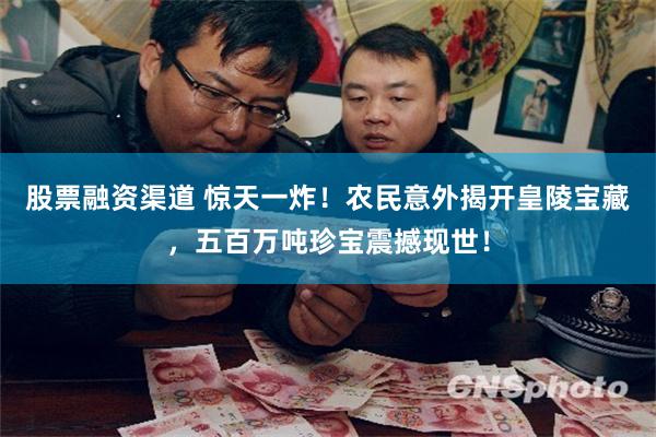 股票融资渠道 惊天一炸！农民意外揭开皇陵宝藏，五百万吨珍宝震撼现世！