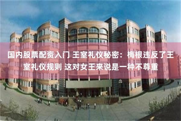 国内股票配资入门 王室礼仪秘密：梅根违反了王室礼仪规则 这对女王来说是一种不尊重