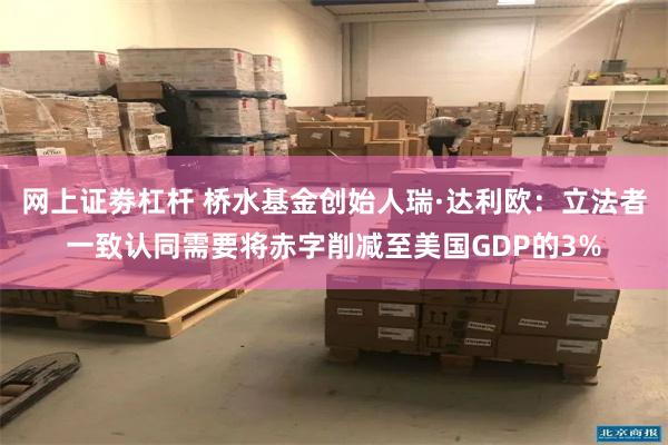 网上证劵杠杆 桥水基金创始人瑞·达利欧：立法者一致认同需要将赤字削减至美国GDP的3%