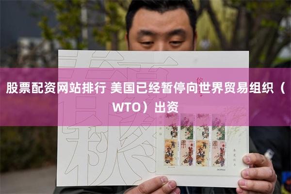 股票配资网站排行 美国已经暂停向世界贸易组织（WTO）出资